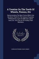 A Treatise On The Teeth Of Wheels, Pinions, Etc: Demonstrating The Best Forms Which Can Be Given Them For The Various Purposes Of Machinery, Such As ... Etc. And The Art Of Finding Their Members 1144687012 Book Cover