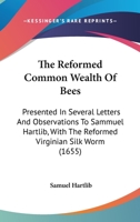 The Reformed Common Wealth Of Bees: Presented In Several Letters And Observations To Sammuel Hartlib, With The Reformed Virginian Silk Worm 1166156826 Book Cover