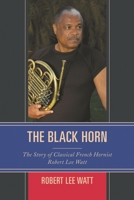 The Black Horn: The Story of Classical French Hornist Robert Lee Watt 1442268719 Book Cover