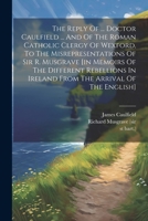 The Reply Of ... Doctor Caulfield ... And Of The Roman Catholic Clergy Of Wexford, To The Misrepresentations Of Sir R. Musgrave [in Memoirs Of The ... Of The English]. - Primary Source Edition 1022257714 Book Cover