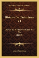 Histoire De L'Arianisme V1: Depuis Sa Naissance Jusqu'a sa Fin (1682) 1104864800 Book Cover