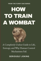 HOW TO TRAIN A WOMBAT: A Completely Useless Guide to Life, Entropy, and Why Human Control Mechanisms Fail. B0GPL6CP89 Book Cover