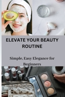 ELEVATE YOUR BEAUTY ROUTINE: Simple, Easy Elegance for Beginners B0CCZVHDCM Book Cover
