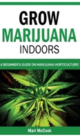 Grow Marijuana Indoors: A Beginner's Guide on Marijuana Horticulture! The Indoors/Outdoors and Hydroponics Medical Grower's Bible. How to Have Personal Cultivation and Discover Cannabis Growing Secret B08JF88XRD Book Cover