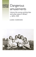 Dangerous Amusements: Leisure, the Young Working Class and Urban Space in Britain, C. 1870-1939 1526147874 Book Cover