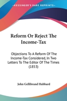 Reform Or Reject The Income-Tax: Objections To A Reform Of The Income-Tax Considered, In Two Letters To The Editor Of The Times (1853) 1240045085 Book Cover