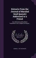 Extracts From the Journal of Marshal Soult [pseud.] Addressed to a Friend: How Obtained, and by Whom Translated is not a Subject of Enquiry .. 1275691269 Book Cover