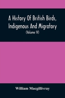 A History Of British Birds, Indigenous And Migratory: Including Their Organization, Habits, And Relation; Remarks On Classification And Nomenclature; ... Relative To Practical Ornithology 9354507298 Book Cover