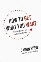 How to Get What You Want: A Short Primer for Ambitious People 1506028632 Book Cover