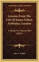 Lessons From The Life Of James Nisbet, Publisher, London: A Study For Young Men 1165481146 Book Cover