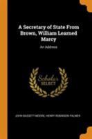 A secretary of state from Brown, William Learned Marcy: an address - Primary Source Edition 0548505888 Book Cover