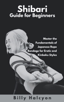 Shibari Guide for Beginners: Master the Fundamentals of Japanese Rope Bondage for Erotic and Kinbaku Styles B0F67G8259 Book Cover