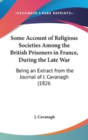 Some Account Of Religious Societies Among The British Prisoners In France, During The Late War: Being An Extract From The Journal Of J. Cavanagh 1437496202 Book Cover