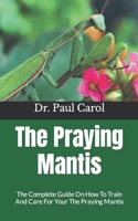 The Praying Mantis: The Complete Guide On How To Train And Care For Your The Praying Mantis B09KDYQXXG Book Cover