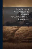 Der Getreue Weegweiser Zu Wahrer Vollkommenheit Bernardus, Abbt Von Claravall: An Dessen Jährlichen Hochen Fest-begängnus In Dem ... ... Den 20. Augusti 1744... 1276739974 Book Cover
