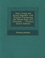 Holy Living and Dying: with Prayers Containing the Whole Duty of a Christian 1602065500 Book Cover