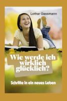 Wie werde ich wirklich glücklich?: Schritte in ein neues Leben (German Edition) B0BNTTG3M4 Book Cover
