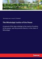 The Mississippi justice of the peace: a manual of the laws relating to the courts of justices of the peace, and the practice therein, in the state of Mississippi ... 1240180985 Book Cover