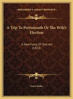 A Trip to Portsmouth or the Wife's Election: A New Farce of One Act 1162058846 Book Cover