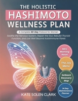 The Holistic Hashimoto Wellness Plan: A Complete 60-Day Protocol for Women to Soothe The Nervous System, Repair The Gut, Rebuild Thyroid Function, and Live Well Beyond Autoimmune Flares B0FNWFRY45 Book Cover
