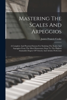 Mastering The Scales And Arpeggios: A Complete And Practical System For Studying The Scales And Arpeggios From The Most Elementary Steps To The Highes 1015401384 Book Cover
