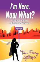 I'm Here, Now What? - A Woman's Guide to Corporate America 0981743633 Book Cover