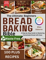 The Ultimate Beginners Bread Baking Bible: A Step-by-Step Guide to Mastering Homemade Bread with Ease B0G6CW92SC Book Cover