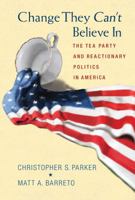 Change They Can't Believe In: The Tea Party and Reactionary Politics in America 0691151830 Book Cover