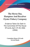 The Herne Bay, Hampton And Reculver Oyster Fishery Company: Evidence Taken On Oath In The Committee Of The House Of Lords, April 19-20, 1866 1165079925 Book Cover