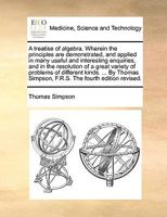 A treatise of algebra. Wherein the principles are demonstrated, and applied in many useful and interesting enquiries, and in the resolution of a great ... Simpson, F.R.S. The fourth edition revised. 1170614310 Book Cover