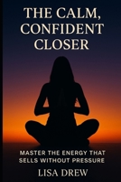 The Calm, Confident Closer: Master the Energy That Sells Without Pressure B0FKTBGZ25 Book Cover