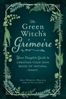 The Green Witch's Grimoire: Your Complete Guide to Creating Your Own Book of Natural Magic 1507213549 Book Cover
