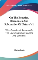 On The Beauties, Harmonies And Sublimities Of Nature V1: With Occasional Remarks On The Laws, Customs, Manners And Opinions 1430458852 Book Cover
