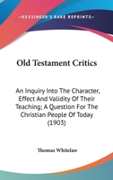 Old Testament Critics: An Inquiry Into The Character, Effect And Validity Of Their Teaching; A Question For The Christian People Of Today 0548713413 Book Cover