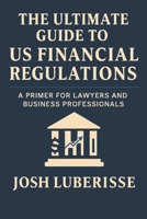 The Ultimate Guide to US Financial Regulations: A Primer for Lawyers and Business Professionals B0BZ22T5HD Book Cover