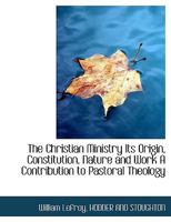 The Christian Ministry Its Origin, Constitution, Nature and Work A Contribution to Pastoral Theology 1140540807 Book Cover