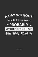 A Day Without Rock Climbing Probably Wouldn't Kill Me But Why Risk It Notebook: NoteBook / Journla Rock Climbing Gift, 120 Pages, 6x9, Soft Cover, Matte Finish 1679249223 Book Cover