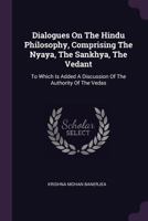 Dialogues on the Hindu Philosophy, Comprising the Nyaya, the Sankhya, the Vedant: To Which Is Added a Discussion of the Authority of the Vedas 1164134108 Book Cover