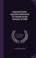 Imperial Unity - Speeches Delivered in Canada in the Autumn of 1908 1356390803 Book Cover