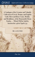 A Catalogue of the Genuine and Valuable Collection of Greek, Roman, and English Gold, Silver and Brass Coins, Medals, and Medallions, of the ... be Sold by Auction the 24th of April 1751, 1171035047 Book Cover