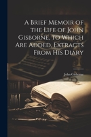 A Brief Memoir of the Life of John Gisborne, to Which Are Added, Extracts From His Diary 1021700959 Book Cover