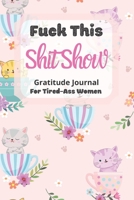 Fuck This Shit Show Gratitude Journal For Tired-Ass Women: Cute Cats Theme; Cuss words Gratitude Journal Gift For Tired-Ass Women and Girls; Blank Templates to Record all your Fucking Thoughts 1712912453 Book Cover