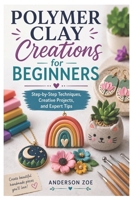 Polymer Clay Creations for Beginners: Step-by-Step Techniques, Creative Projects, and Expert Tips B0H2PY2251 Book Cover