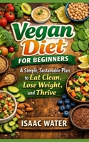 VEGAN DIET FOR BEGINNERS: A Simple, Sustainable Plan to Eat Clean, Lose Weight, and Thrive (Health Meal Plan Series) B0GSD85H5J Book Cover