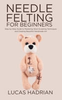Needle Felting for Beginners: Step-by-Step Guide to Mastering Wool Sculpting Techniques and Creating Beautiful Handmade Art B0FCYQF9GR Book Cover