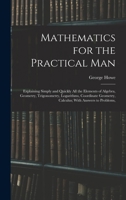 Mathematics for the Practical Man: Explaining Simply and Quickly All the Elements of Algebra, Geometry, Trigonometry, Logarithms, Coordinate Geometry, Calculus; With Answers to Problems, 1015409040 Book Cover