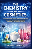 The Chemistry of Cosmetics: An Introductory Guide to Scientific Cosmetics: INCI, Skin pH, Emulsions, Cleansers, Fragrances, and Product Stability B0GCYNTRKH Book Cover