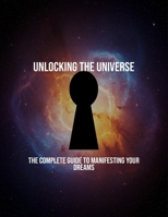 Unlocking The Universe: The Complete Guide To Manifesting Your Dreams B0FR13HW56 Book Cover