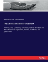 The American Gardener's Assistant: In Three Parts Containing Complete Practical Directions for the Cultivation of Vegetables, Flowers, Fruit Trees and Grape Vines 1016405618 Book Cover
