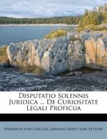 Disputatio Solennis Juridica ... De Curiositate Legali Proficua 1246196964 Book Cover